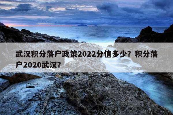 武汉积分落户政策2022分值多少？积分落户2020武汉？ 第1张