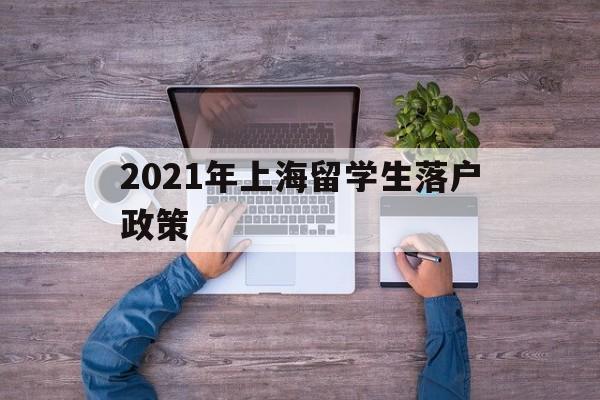 2021年上海留学生落户政策(2021年留学生落户上海新政策) 深圳学历入户