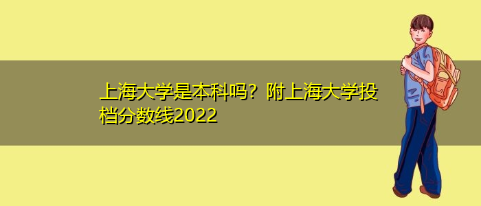 上海大学是本科吗？附上海大学投档分数线2022