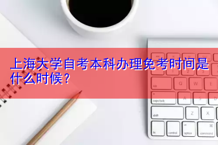 上海大学自考本科办理免考时间是什么时候？