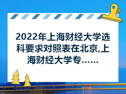2022年上海财经大学选科要求对照表在北京,上海财经大学专业选科北京要求