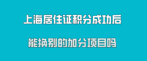 上海居住证积分成功后能换别的左边加分右边项目吗